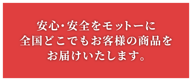 安心・安全をモットーに全国どこでもお客様の商品をお届けいたします。